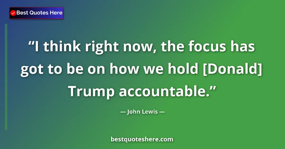 Quote by John Lewis: I think right now, the focus has got to be on how we hold [Donald] Trump accountable....