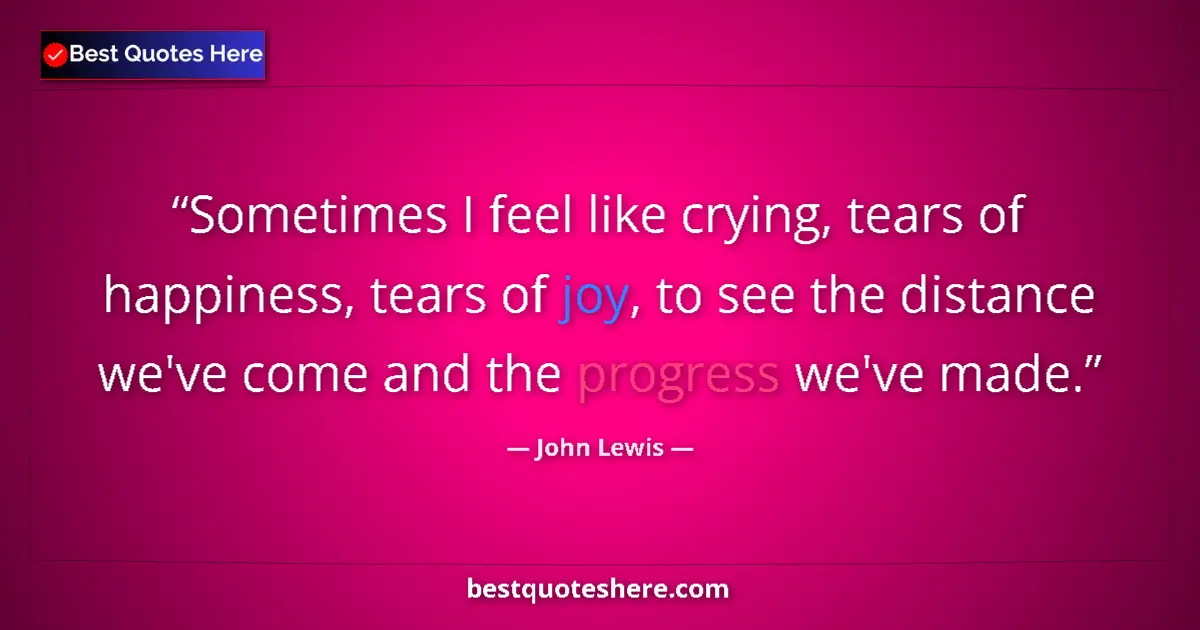 Quote by John Lewis: Sometimes I feel like crying, tears of happiness, tears of joy, to see the distance we've come and t...