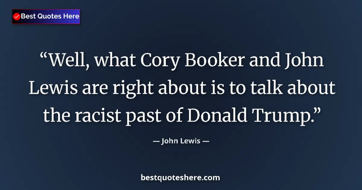 Quote by John Lewis: Well, what Cory Booker and John Lewis are right about is to talk about the racist past of Donald Tru...