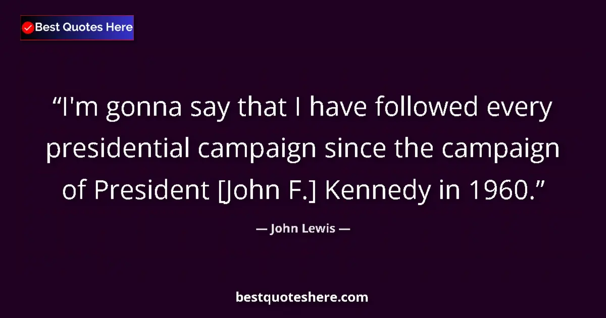 Quote by John Lewis: I'm gonna say that I have followed every presidential campaign since the campaign of President [John...