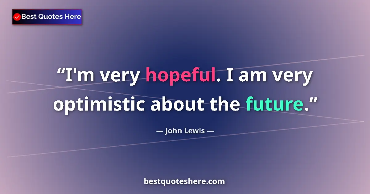 Quote by John Lewis: I'm very hopeful. I am very optimistic about the future....