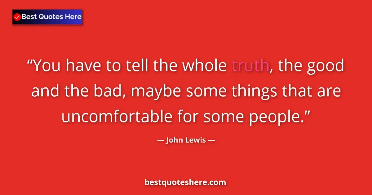Quote by John Lewis: You have to tell the whole truth, the good and the bad, maybe some things that are uncomfortable for...