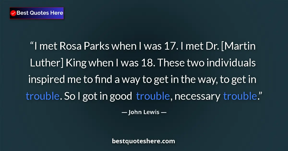 Quote by John Lewis: I met Rosa Parks when I was 17. I met Dr. [Martin Luther] King when I was 18. These two individuals ...