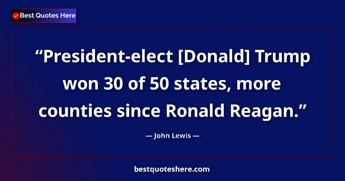 Quote by John Lewis: President-elect [Donald] Trump won 30 of 50 states, more counties since Ronald Reagan....