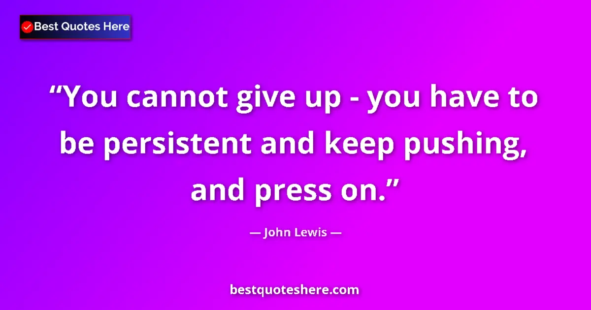 Quote by John Lewis: You cannot give up - you have to be persistent and keep pushing, and press on....
