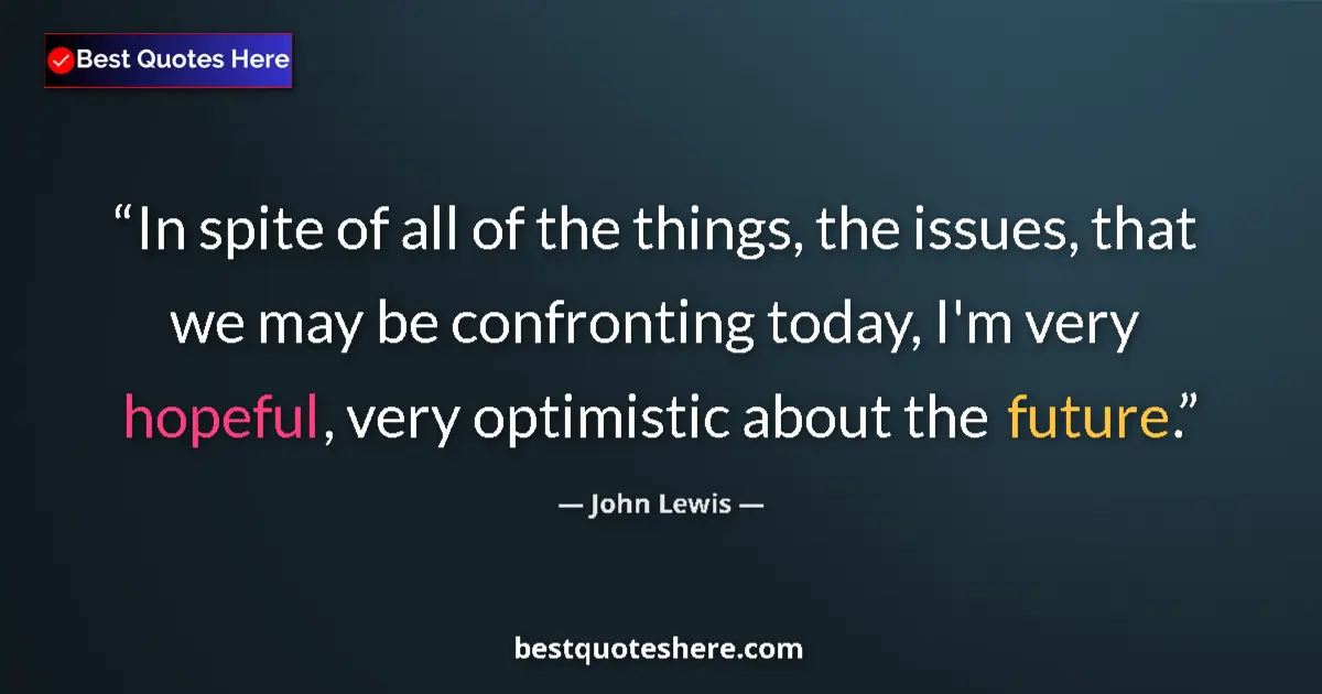 Quote by John Lewis: In spite of all of the things, the issues, that we may be confronting today, I'm very hopeful, very ...