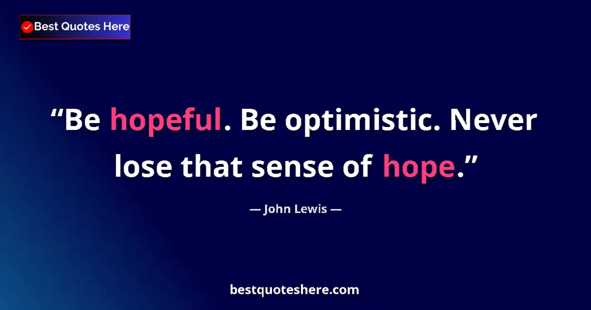 Quote by John Lewis: Be hopeful. Be optimistic. Never lose that sense of hope....