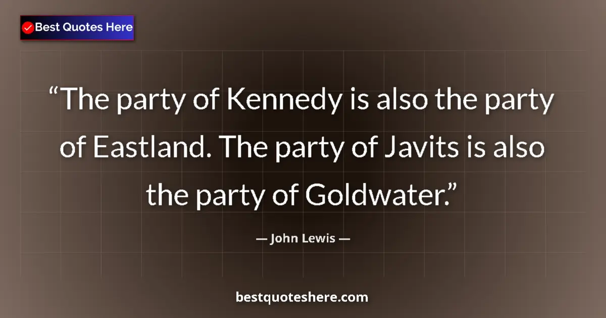 Quote by John Lewis: The party of Kennedy is also the party of Eastland. The party of Javits is also the party of Goldwat...