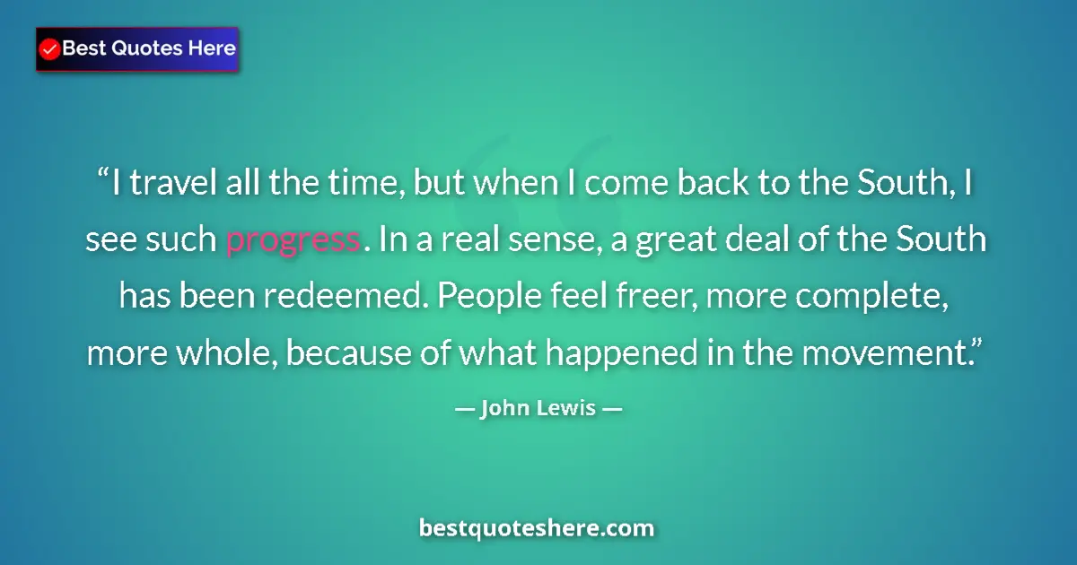 Quote by John Lewis: I travel all the time, but when I come back to the South, I see such progress. In a real sense, a gr...