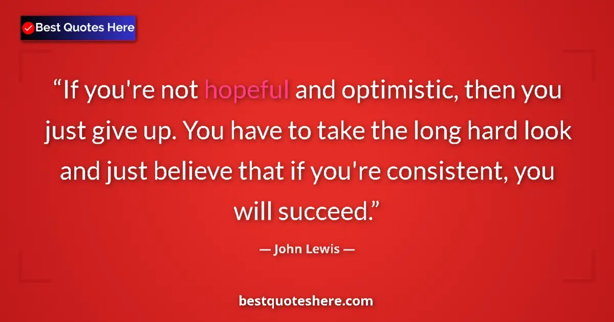 Quote by John Lewis: If you're not hopeful and optimistic, then you just give up. You have to take the long hard look and...