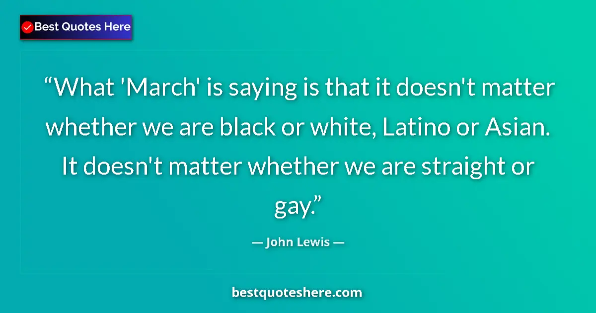 Quote by John Lewis: What 'March' is saying is that it doesn't matter whether we are black or white, Latino or Asian. It ...