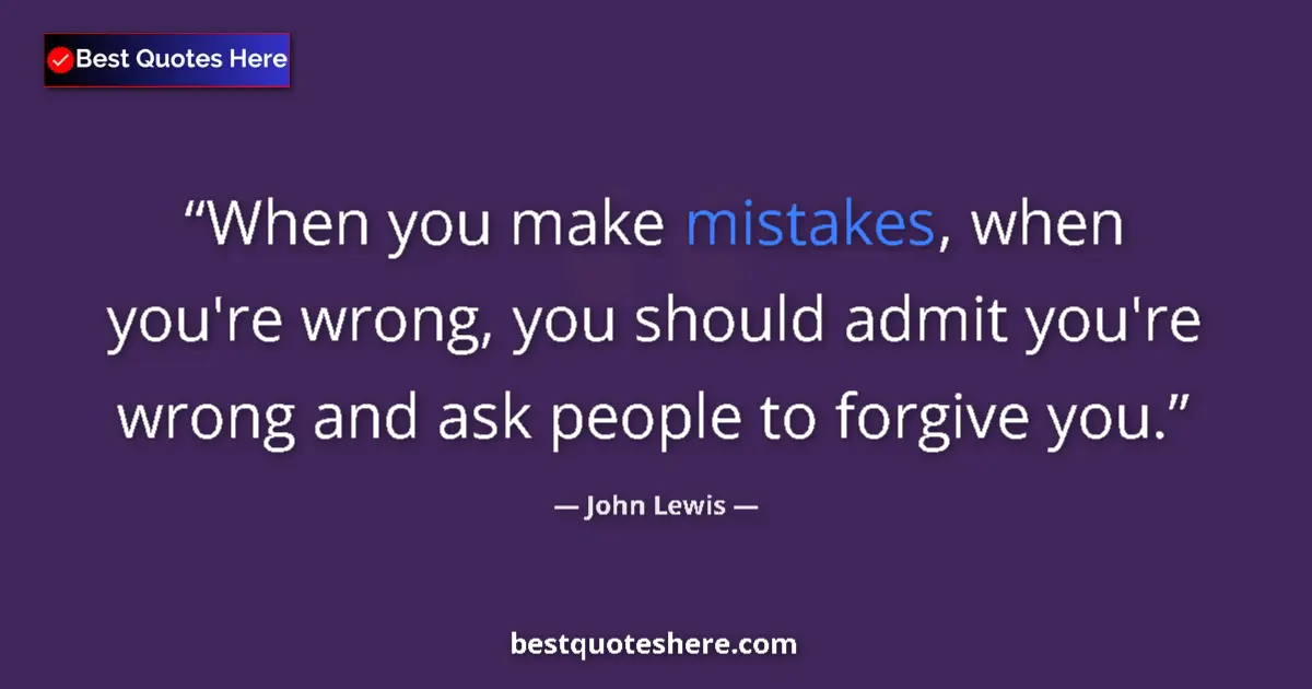 Quote by John Lewis: When you make mistakes, when you're wrong, you should admit you're wrong and ask people to forgive y...