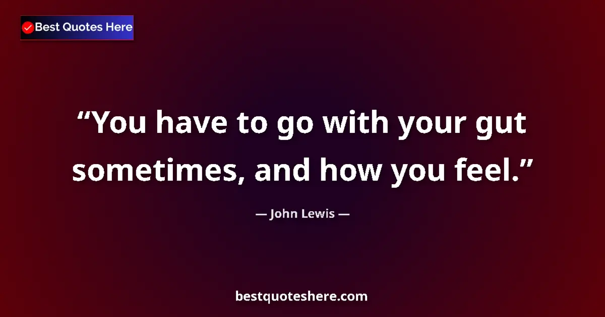 Quote by John Lewis: You have to go with your gut sometimes, and how you feel....