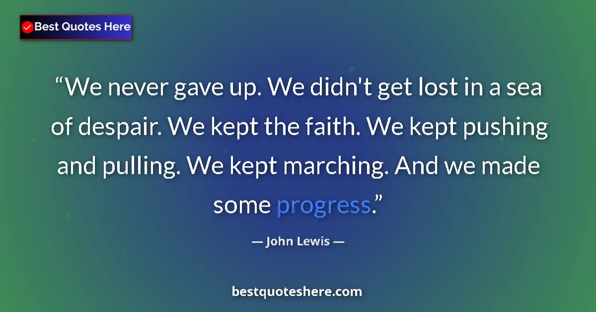 Quote by John Lewis: We never gave up. We didn't get lost in a sea of despair. We kept the faith. We kept pushing and pul...