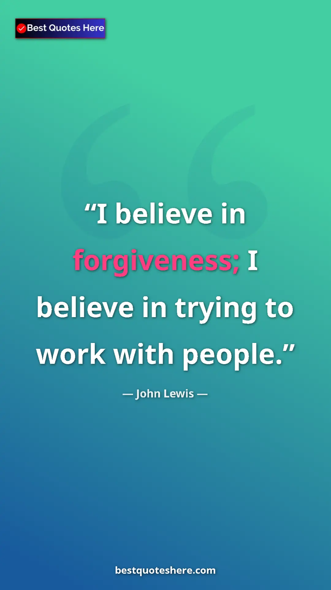 Pinterest quote poster by John Lewis: "I believe in forgiveness; I believe in trying to work with..."