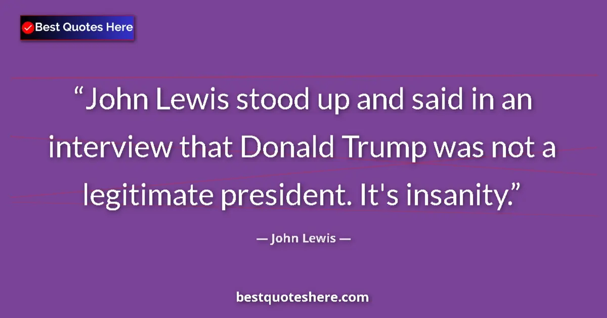 Quote by John Lewis: John Lewis stood up and said in an interview that Donald Trump was not a legitimate president. It's ...