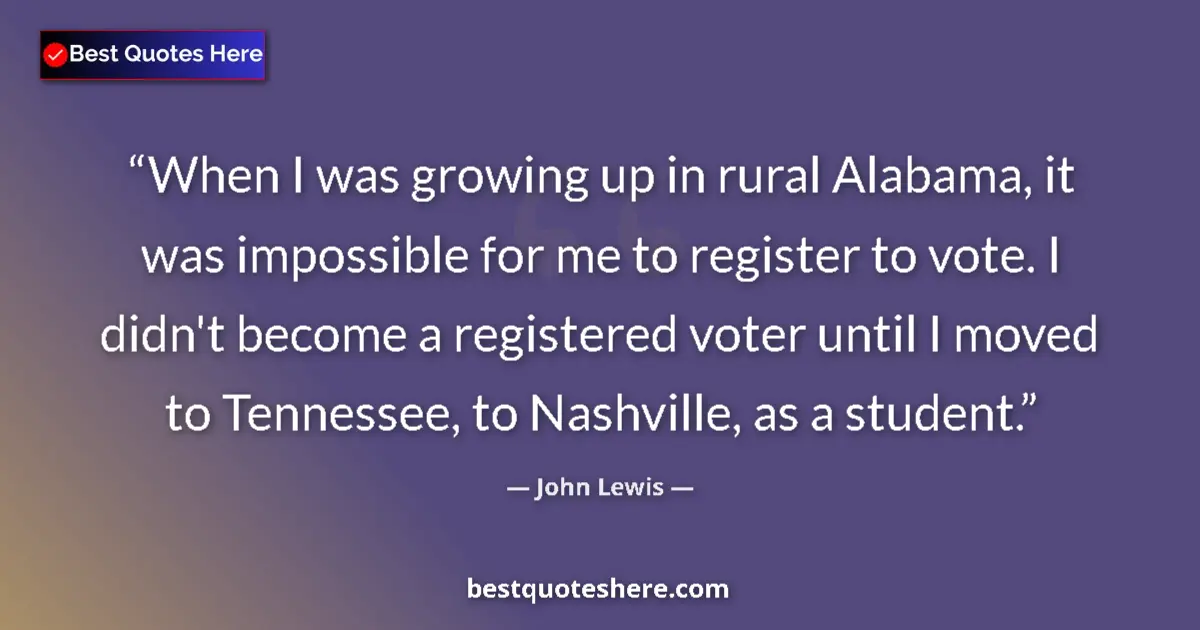 Quote by John Lewis: When I was growing up in rural Alabama, it was impossible for me to register to vote. I didn't becom...