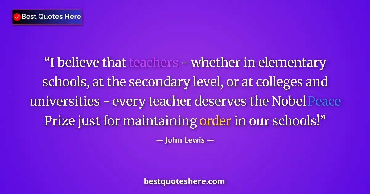 Quote by John Lewis: I believe that teachers - whether in elementary schools, at the secondary level, or at colleges and ...
