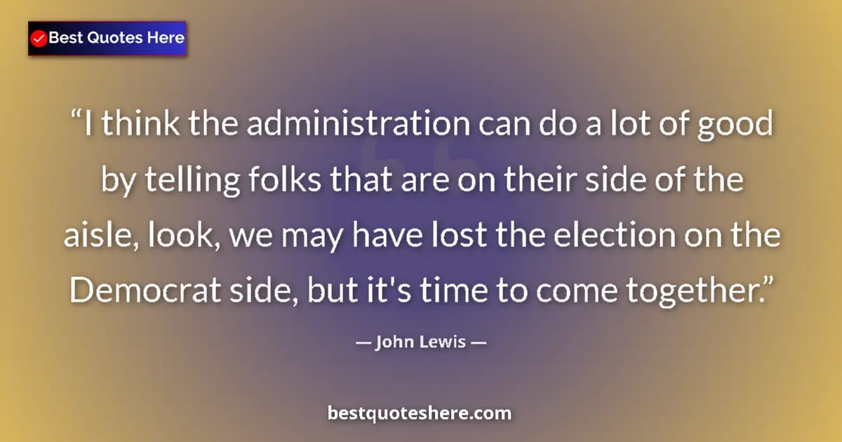 Quote by John Lewis: I think the administration can do a lot of good by telling folks that are on their side of the aisle...