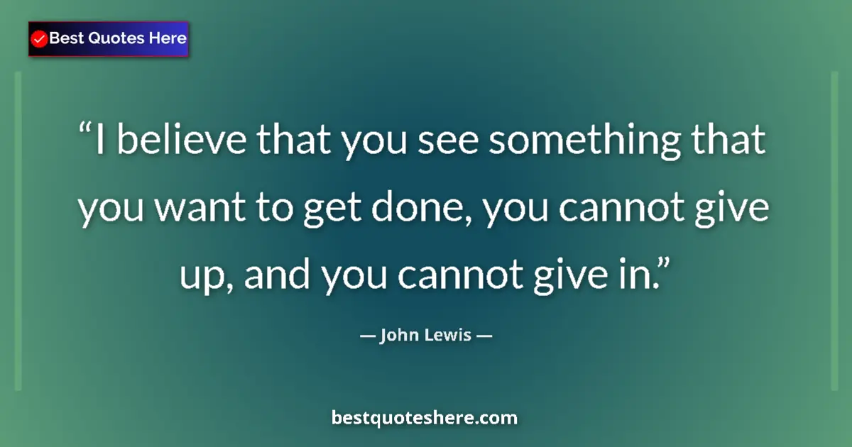 Quote by John Lewis: I believe that you see something that you want to get done, you cannot give up, and you cannot give ...