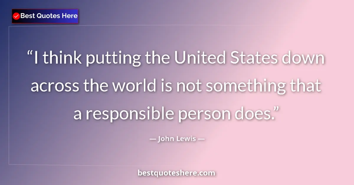 Quote by John Lewis: I think putting the United States down across the world is not something that a responsible person d...