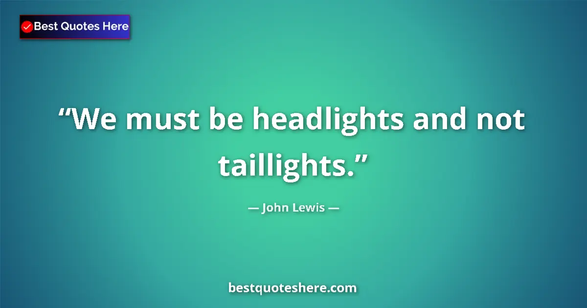 Quote by John Lewis: We must be headlights and not taillights....