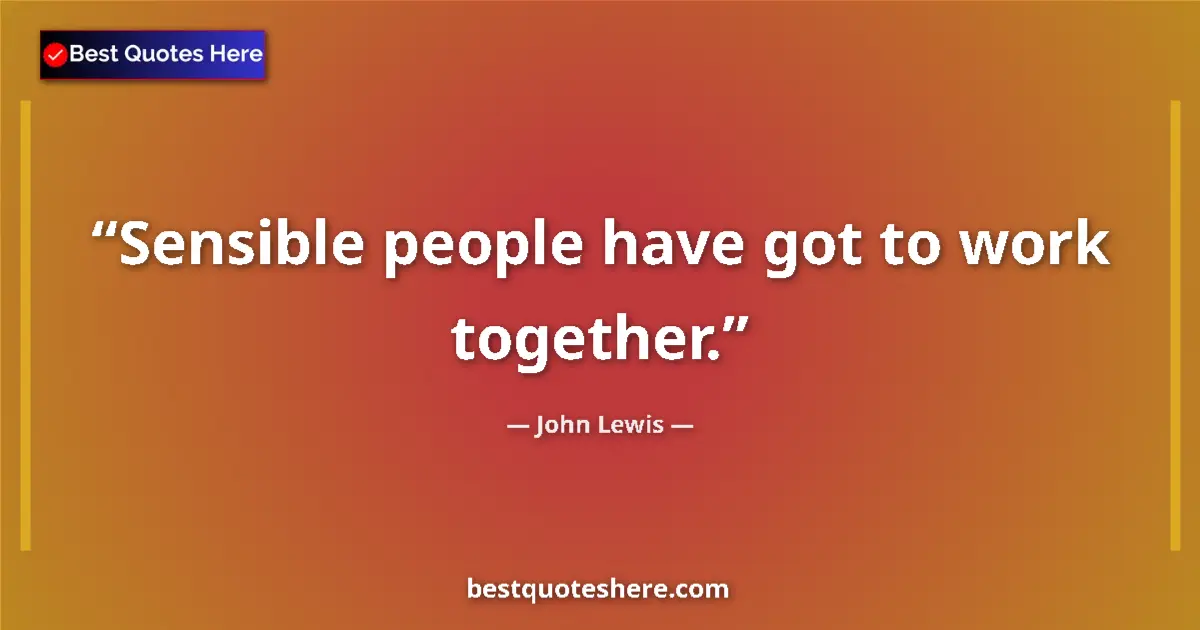 Quote by John Lewis: Sensible people have got to work together....