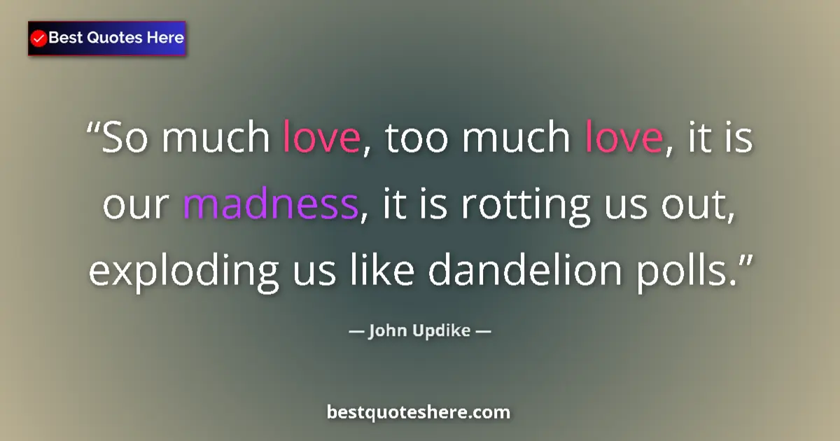 Quote by John Updike: So much love, too much love, it is our madness, it is rotting us out, exploding us like dandelion po...