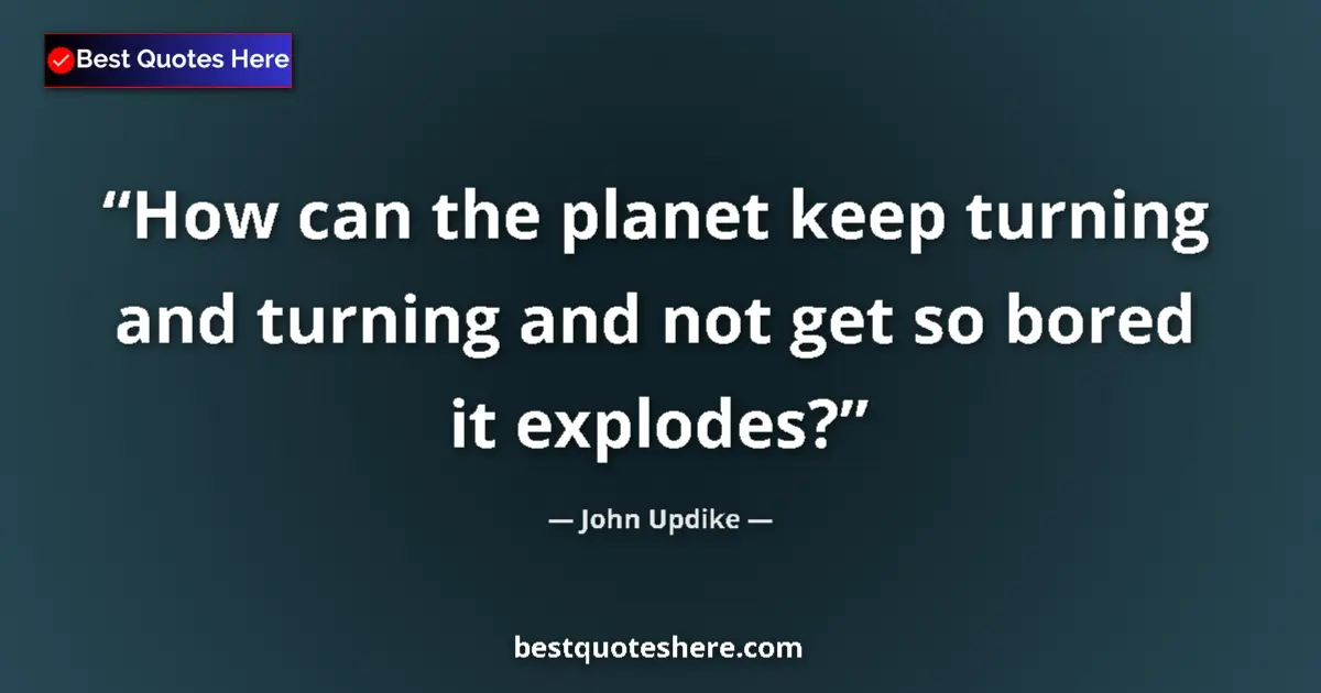 Quote by John Updike: How can the planet keep turning and turning and not get so bored it explodes?...