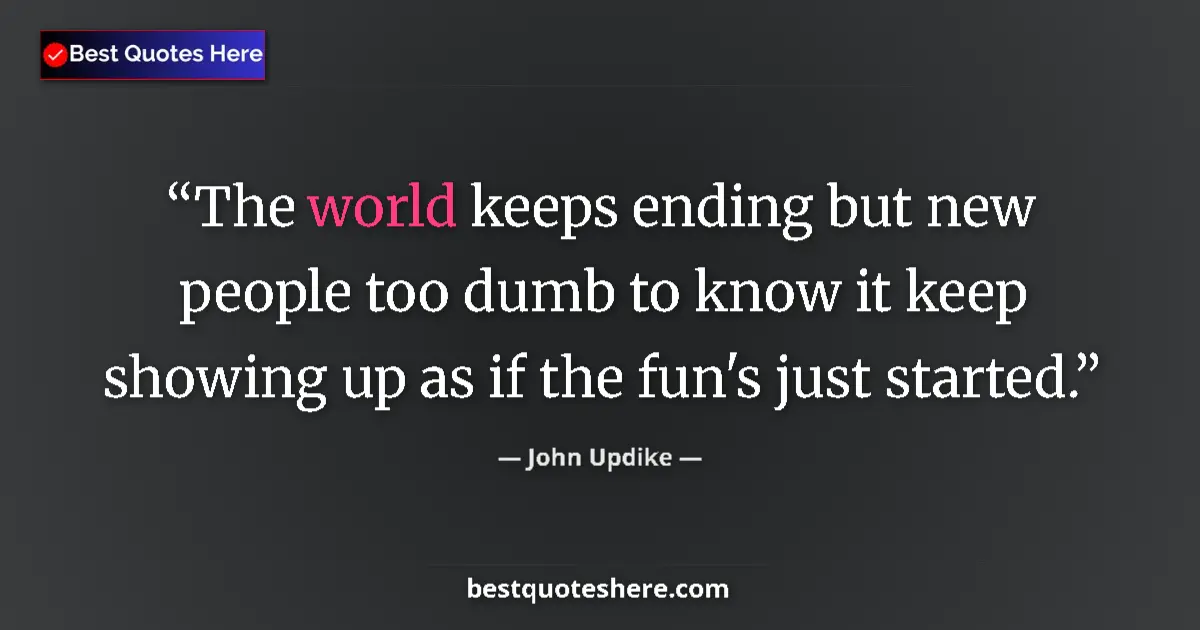 Quote by John Updike: The world keeps ending but new people too dumb to know it keep showing up as if the fun's just start...
