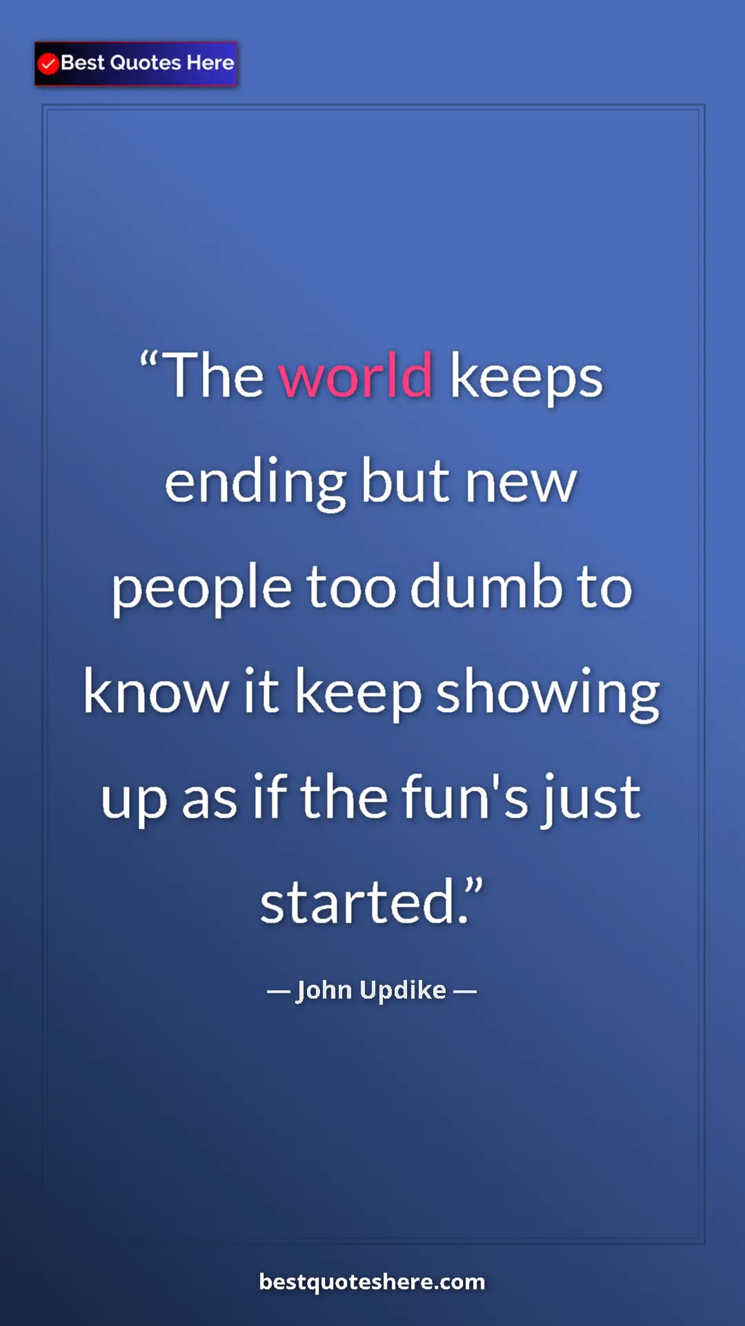 Pinterest quote poster by John Updike: "The world keeps ending but new people too dumb to know it..."