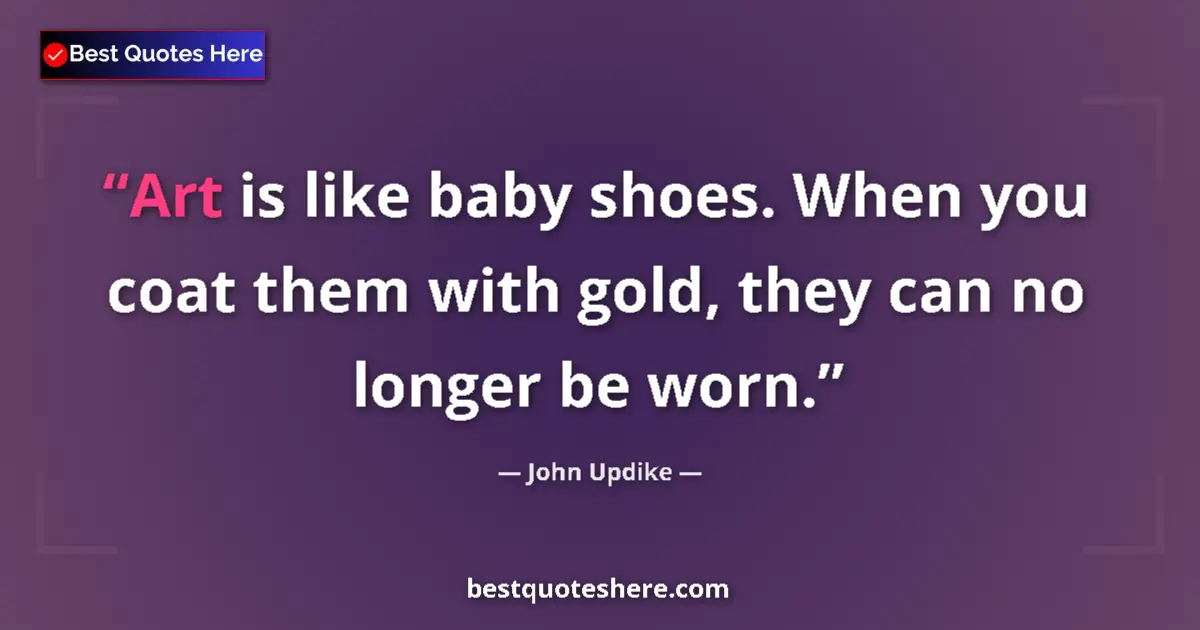 Quote by John Updike: Art is like baby shoes. When you coat them with gold, they can no longer be worn....