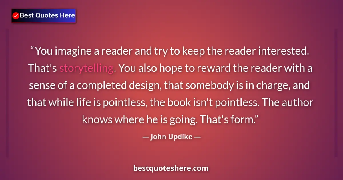 Quote by John Updike: You imagine a reader and try to keep the reader interested. That's storytelling. You also hope to re...