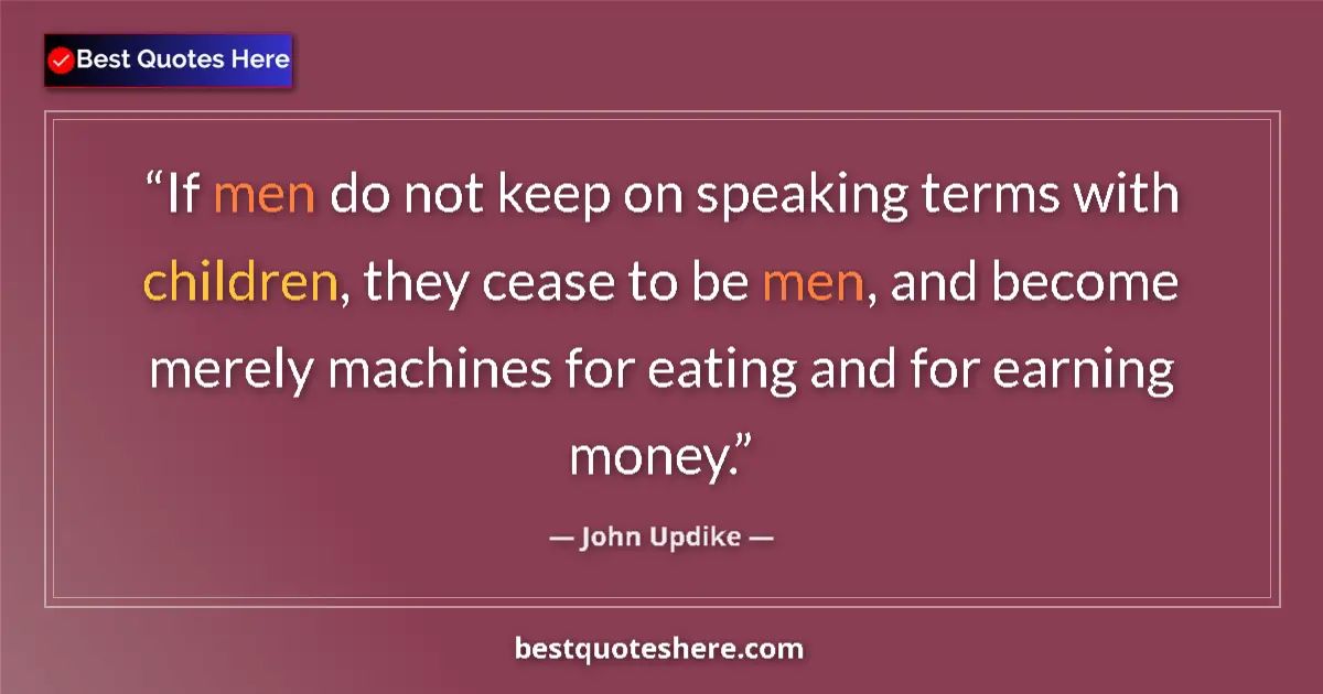 Quote by John Updike: If men do not keep on speaking terms with children, they cease to be men, and become merely machines...