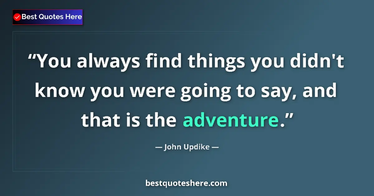 Quote by John Updike: You always find things you didn't know you were going to say, and that is the adventure....