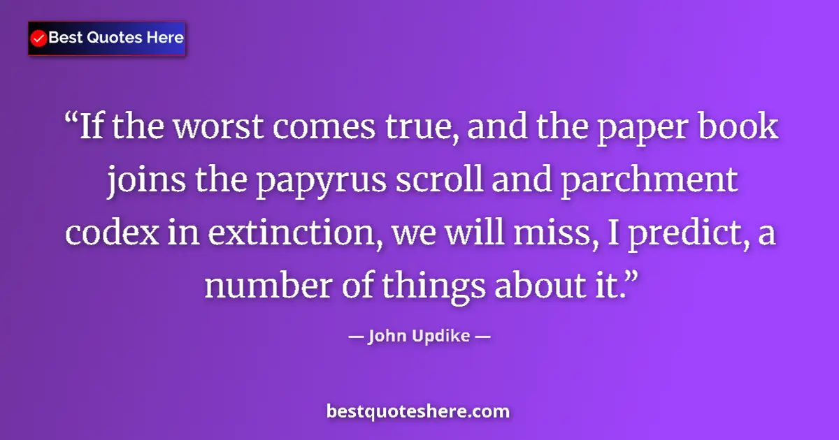 Quote by John Updike: If the worst comes true, and the paper book joins the papyrus scroll and parchment codex in extincti...