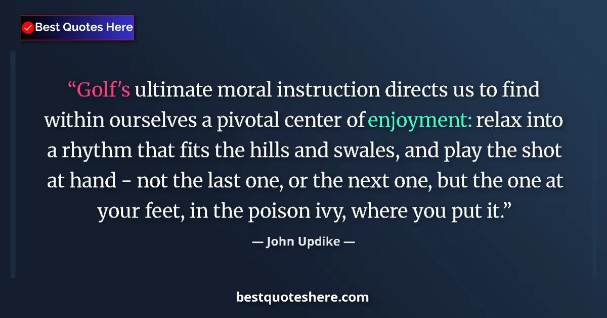 Quote by John Updike: Golf's ultimate moral instruction directs us to find within ourselves a pivotal center of enjoyment:...