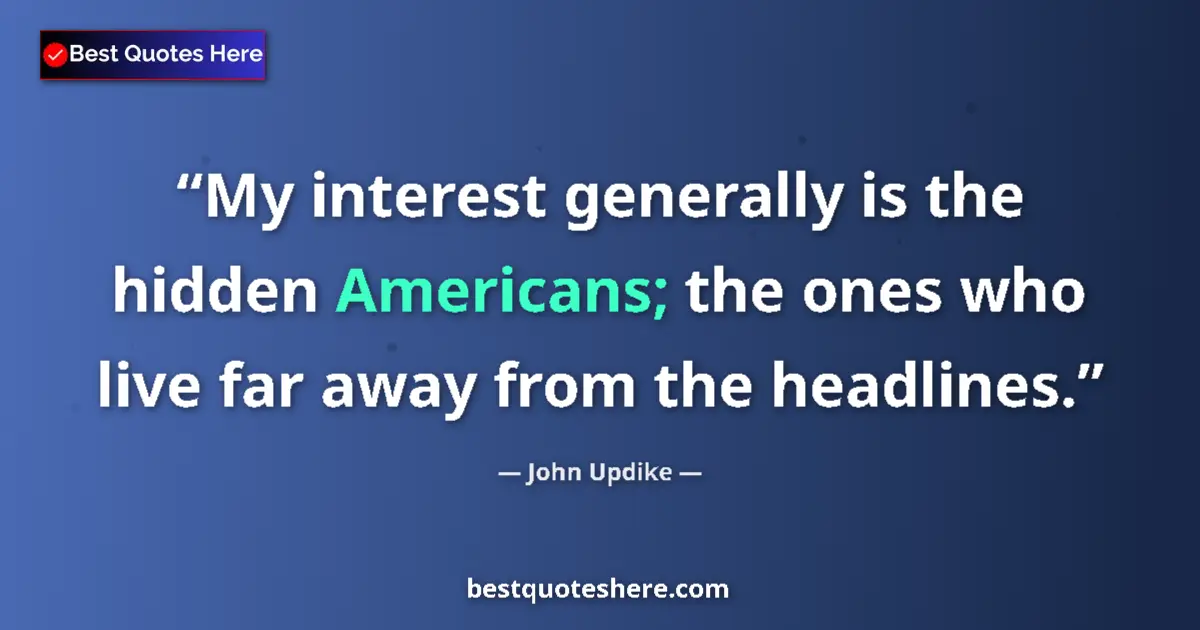 Quote by John Updike: My interest generally is the hidden Americans; the ones who live far away from the headlines....