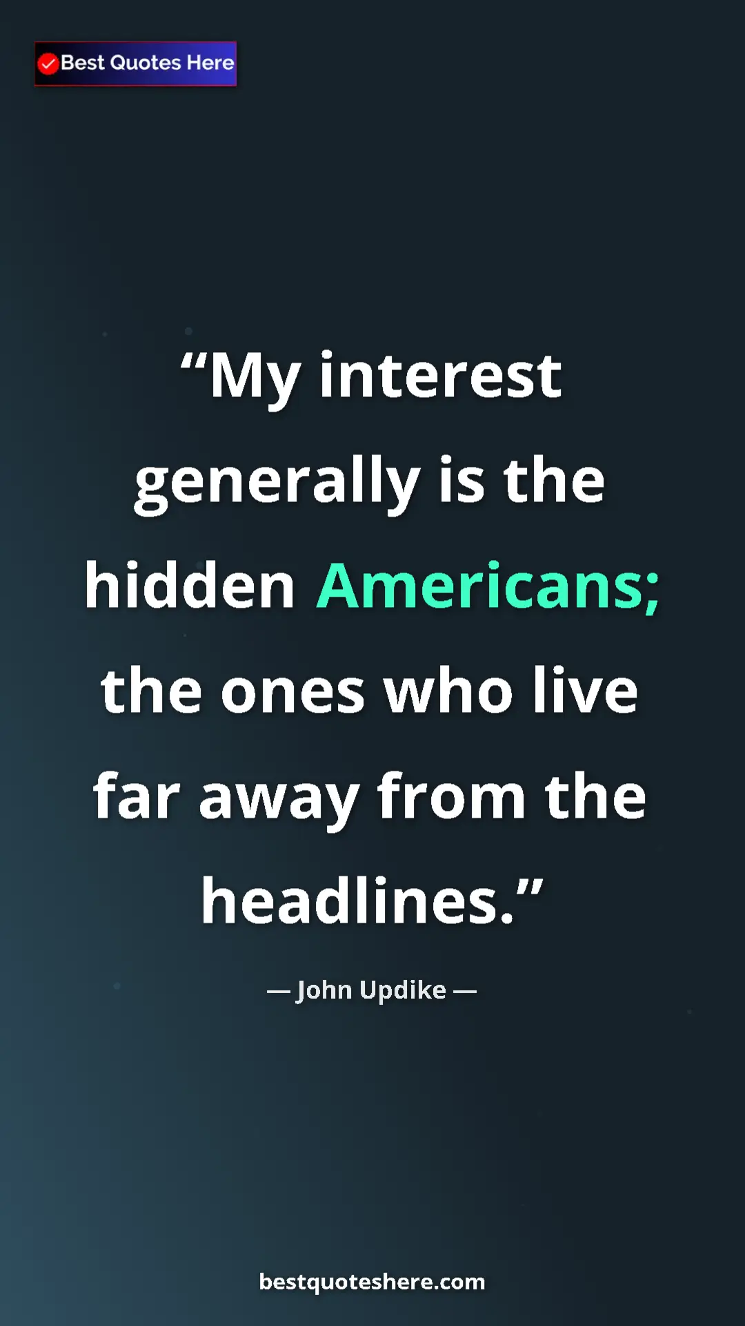 John Updike Quote Card: "My interest generally is the hidden Americans; the ones who..." Pinterest quote poster by John Updike: "My interest generally is the hidden Americans; the ones who..."