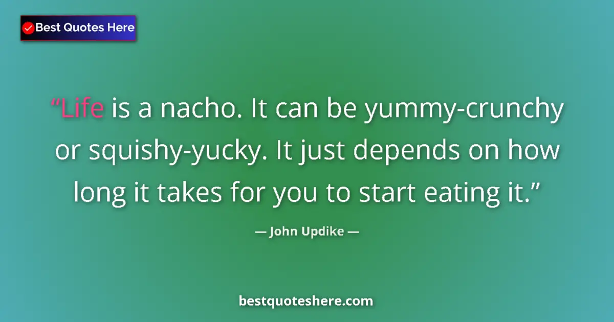 Quote by John Updike: Life is a nacho. It can be yummy-crunchy or squishy-yucky. It just depends on how long it takes for ...
