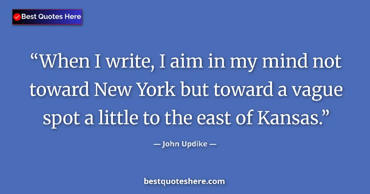 Quote by John Updike: When I write, I aim in my mind not toward New York but toward a vague spot a little to the east of K...
