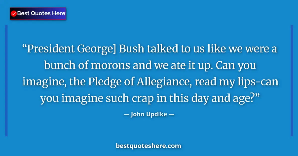 Quote by John Updike: President George] Bush talked to us like we were a bunch of morons and we ate it up. Can you imagine...