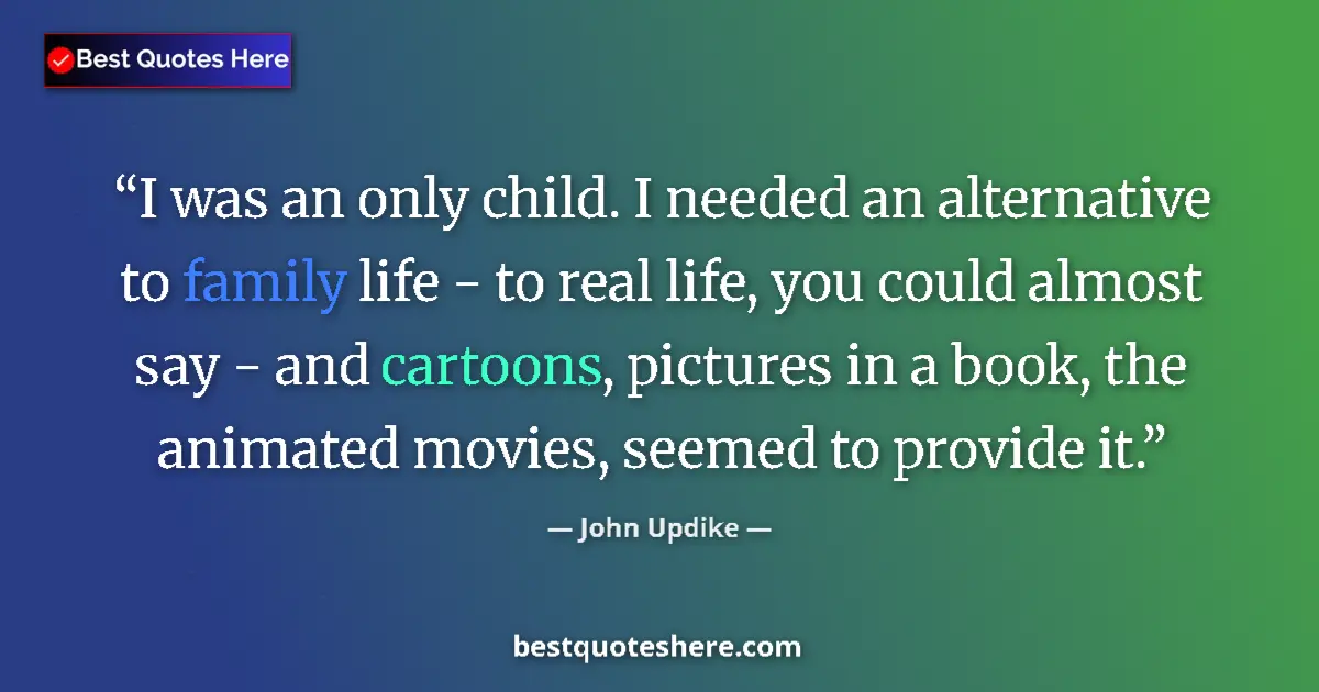 Quote by John Updike: I was an only child. I needed an alternative to family life - to real life, you could almost say - a...