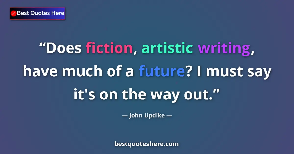 Quote by John Updike: Does fiction, artistic writing, have much of a future? I must say it's on the way out....