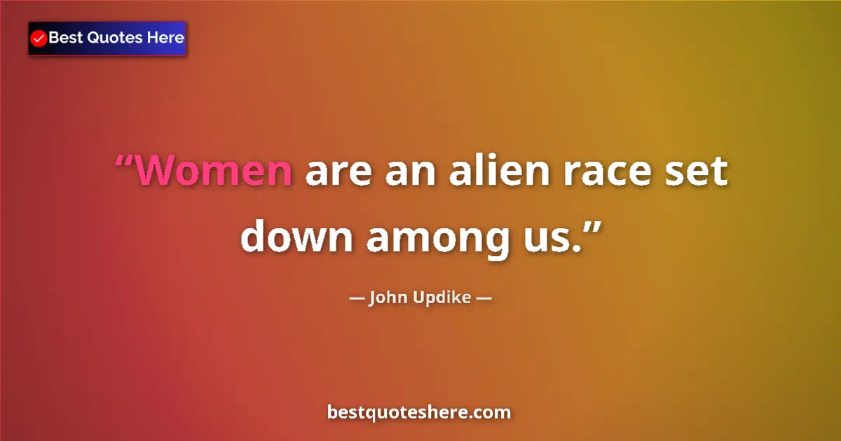 Quote by John Updike: Women are an alien race set down among us....