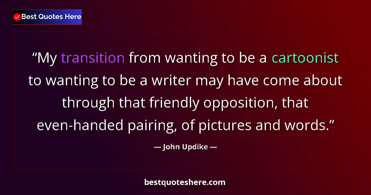 Quote by John Updike: My transition from wanting to be a cartoonist to wanting to be a writer may have come about through ...