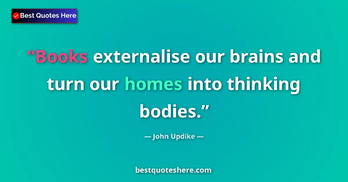 Quote by John Updike: Books externalise our brains and turn our homes into thinking bodies....