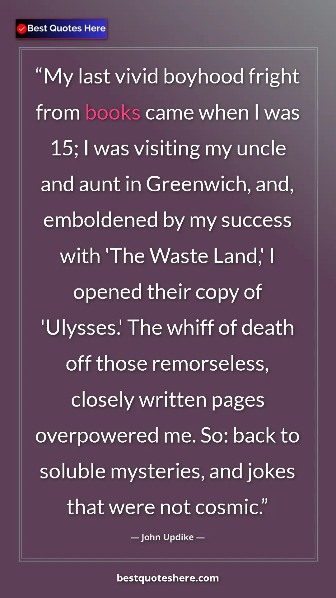 John Updike Quote Card: "My last vivid boyhood fright from books came when I was 15;..." Pinterest quote poster by John Updike: "My last vivid boyhood fright from books came when I was 15;..."