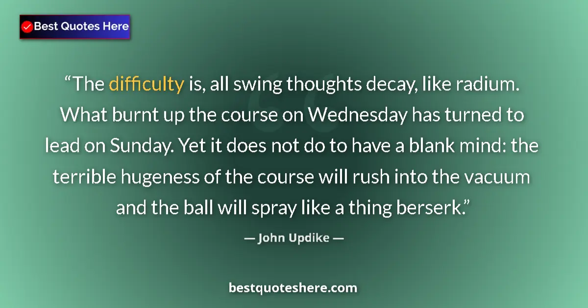 Quote by John Updike: The difficulty is, all swing thoughts decay, like radium. What burnt up the course on Wednesday has ...