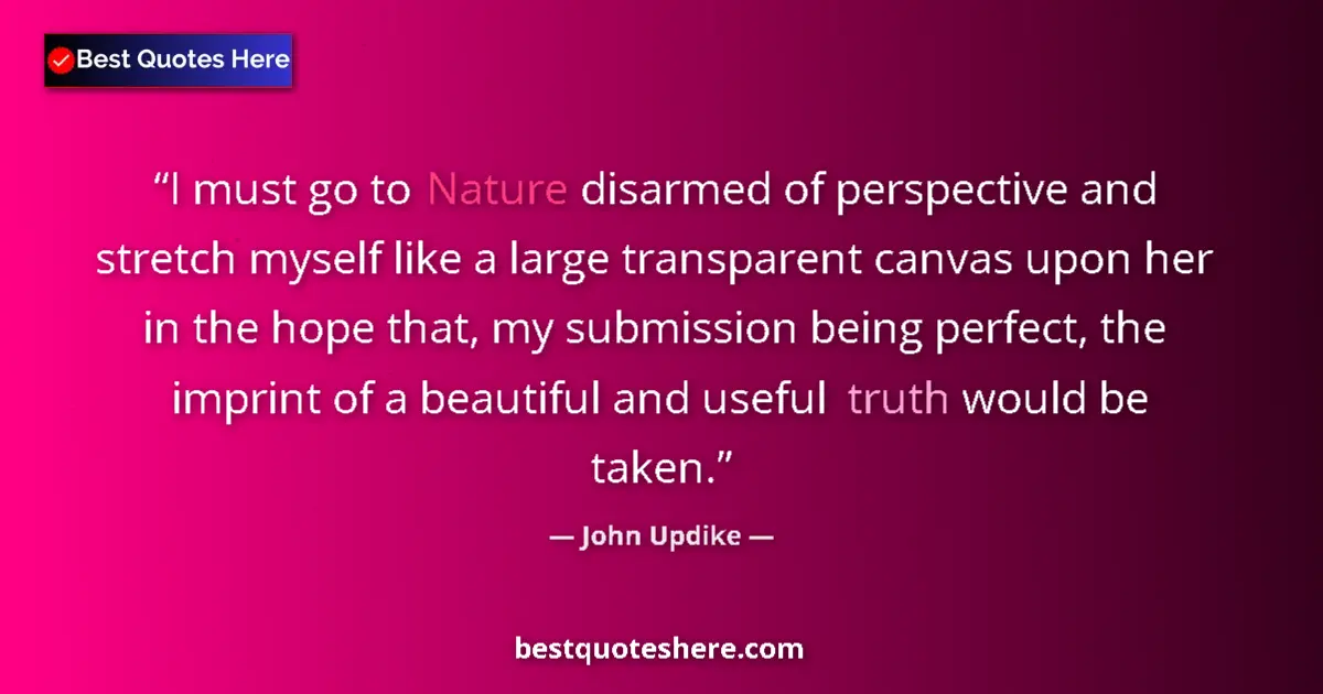 Quote by John Updike: I must go to Nature disarmed of perspective and stretch myself like a large transparent canvas upon ...